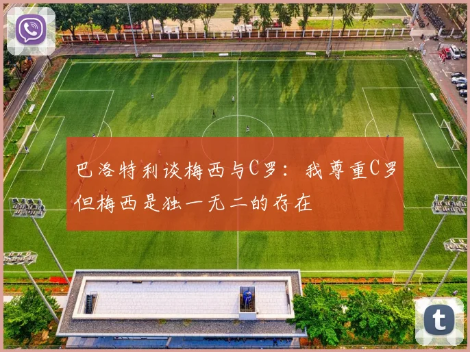 巴洛特利谈梅西与C罗：我尊重C罗但梅西是独一无二的存在