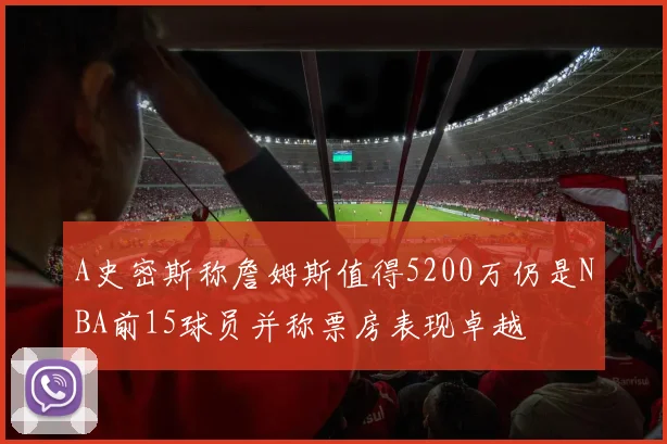 A史密斯称詹姆斯值得5200万仍是NBA前15球员并称票房表现卓越