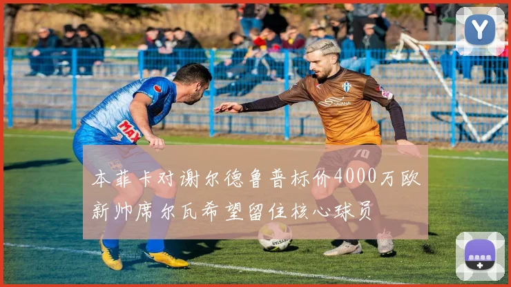 本菲卡对谢尔德鲁普标价4000万欧新帅席尔瓦希望留住核心球员