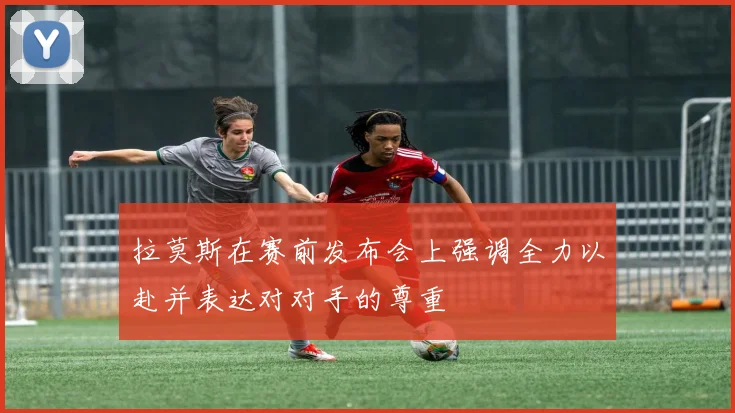 拉莫斯在赛前发布会上强调全力以赴并表达对对手的尊重