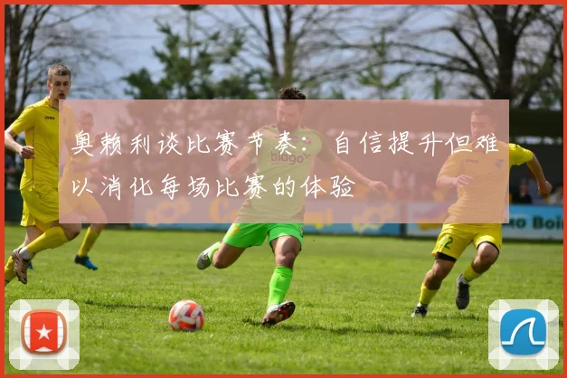 奥赖利谈比赛节奏：自信提升但难以消化每场比赛的体验