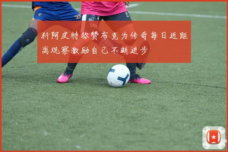 科阿皮特称赞布克为传奇每日近距离观察激励自己不断进步