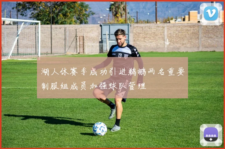 湖人休赛季成功引进鹈鹕两名重要制服组成员加强球队管理