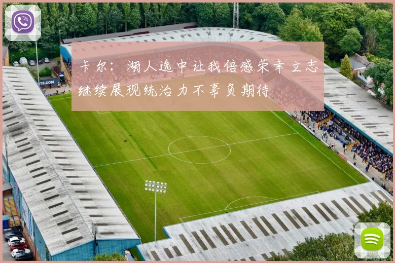 卡尔：湖人选中让我倍感荣幸立志继续展现统治力不辜负期待