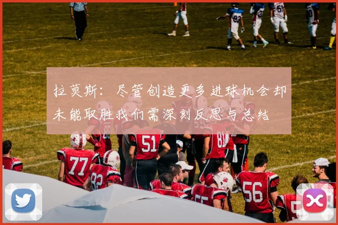 拉莫斯：尽管创造更多进球机会却未能取胜我们需深刻反思与总结