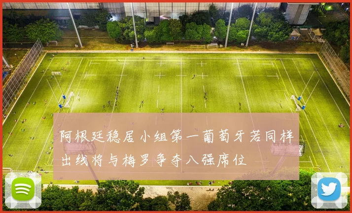 阿根廷稳居小组第一葡萄牙若同样出线将与梅罗争夺八强席位