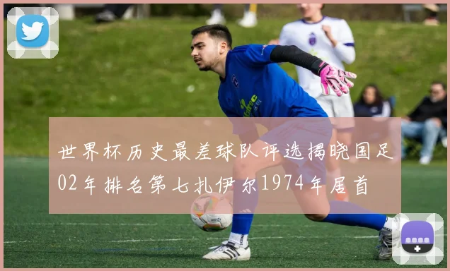 世界杯历史最差球队评选揭晓国足02年排名第七扎伊尔1974年居首