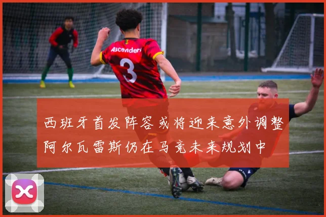 西班牙首发阵容或将迎来意外调整阿尔瓦雷斯仍在马竞未来规划中