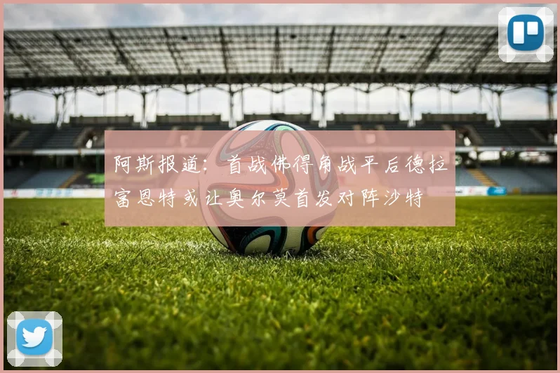 阿斯报道：首战佛得角战平后德拉富恩特或让奥尔莫首发对阵沙特