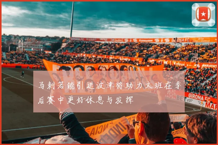 马刺若能引进波津将助力文班在季后赛中更好休息与发挥