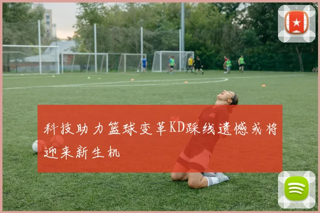 科技助力篮球变革KD踩线遗憾或将迎来新生机